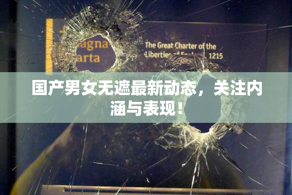 国产男女无遮最新动态，关注内涵与表现！