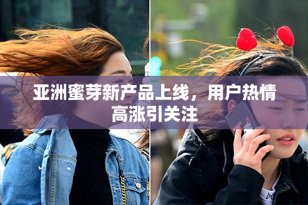 亚洲蜜芽新产品上线，用户热情高涨引关注