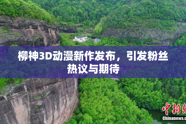 柳神3D动漫新作发布，引发粉丝热议与期待