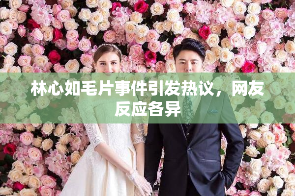 林心如毛片事件引发热议，网友反应各异