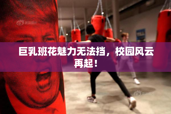 巨乳班花魅力无法挡，校园风云再起！