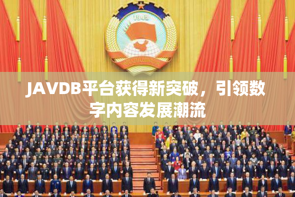 JAVDB平台获得新突破，引领数字内容发展潮流