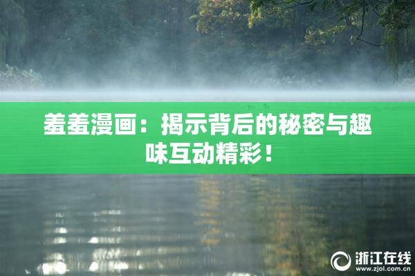 羞羞漫画：揭示背后的秘密与趣味互动精彩！