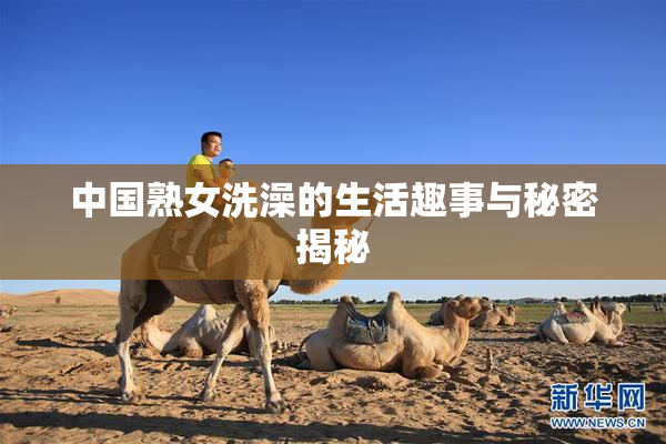 中国熟女洗澡的生活趣事与秘密揭秘