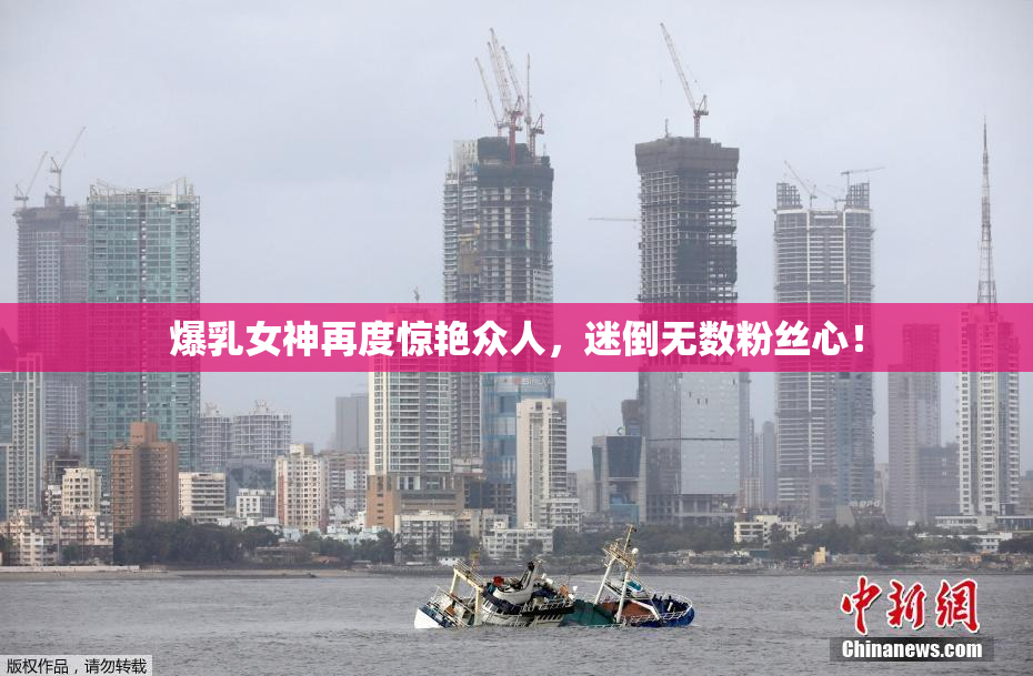 爆乳女神再度惊艳众人，迷倒无数粉丝心！