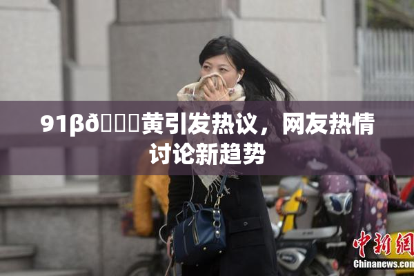 91β🔞黄引发热议，网友热情讨论新趋势