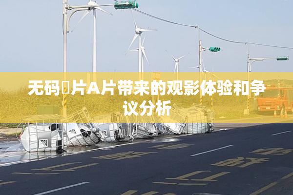 无码婬片A片带来的观影体验和争议分析
