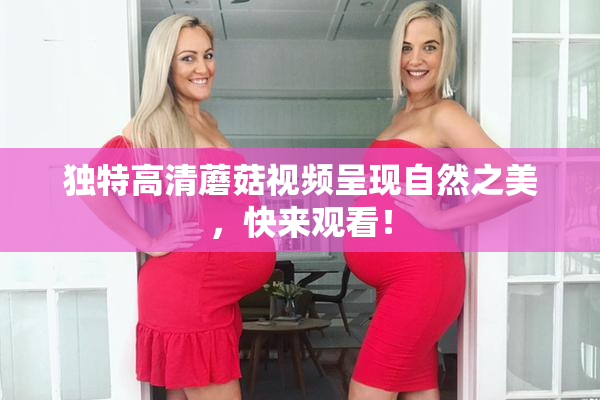 独特高清蘑菇视频呈现自然之美，快来观看！