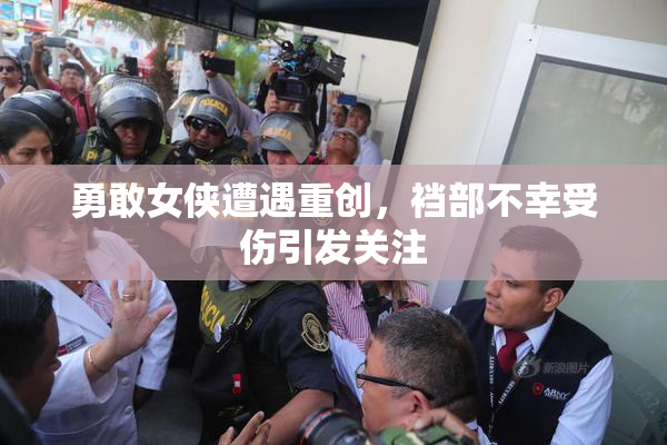 勇敢女侠遭遇重创，裆部不幸受伤引发关注