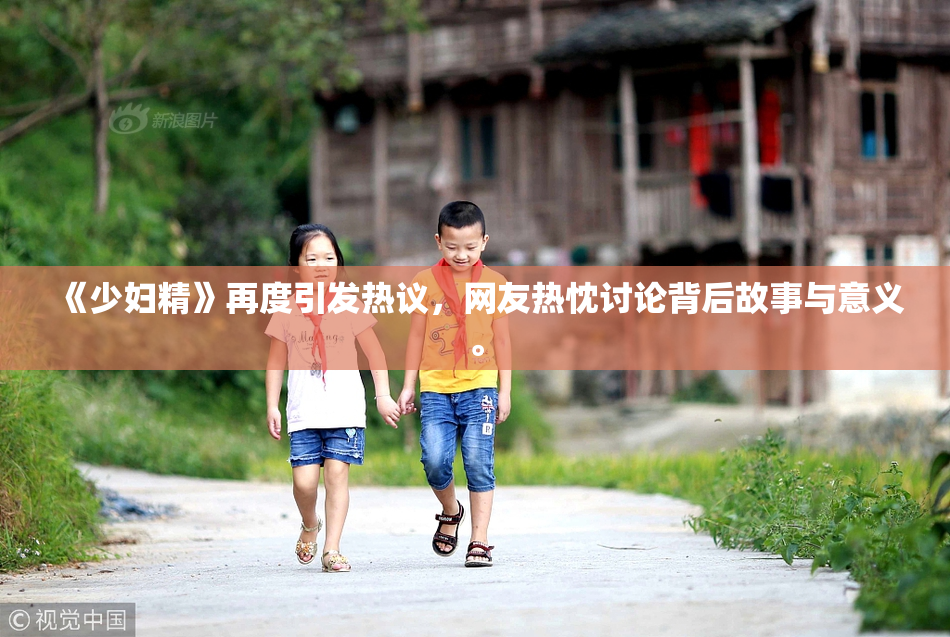 《少妇精》再度引发热议，网友热忱讨论背后故事与意义。
