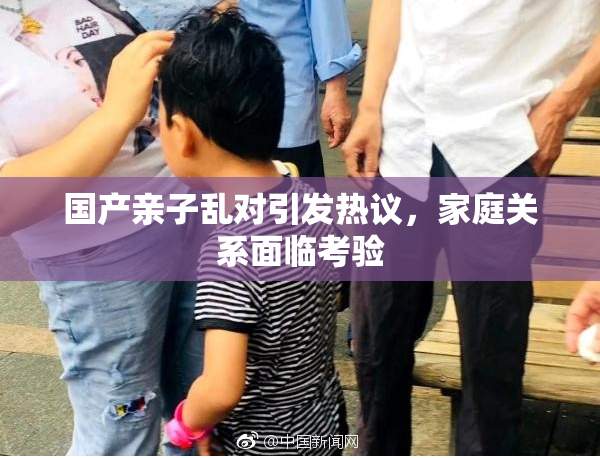 国产亲子乱对引发热议，家庭关系面临考验
