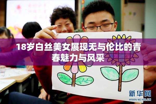 18岁白丝美女展现无与伦比的青春魅力与风采