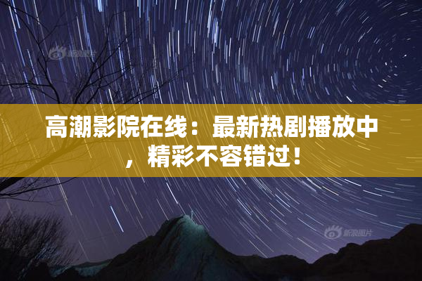 高潮影院在线：最新热剧播放中，精彩不容错过！