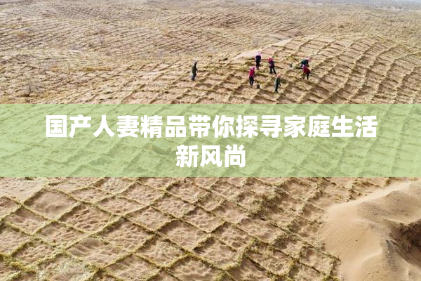 国产人妻精品带你探寻家庭生活新风尚