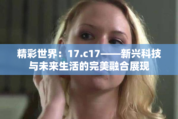 精彩世界：17.c17——新兴科技与未来生活的完美融合展现
