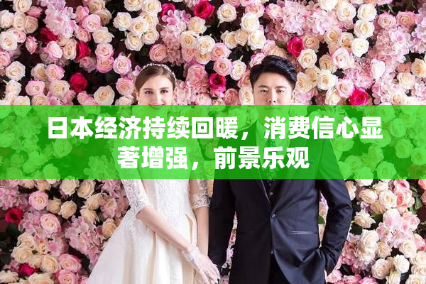 日本经济持续回暖，消费信心显著增强，前景乐观