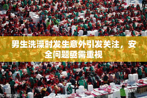 男生洗澡时发生意外引发关注，安全问题亟需重视