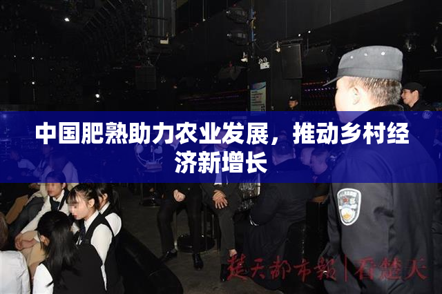 中国肥熟助力农业发展，推动乡村经济新增长