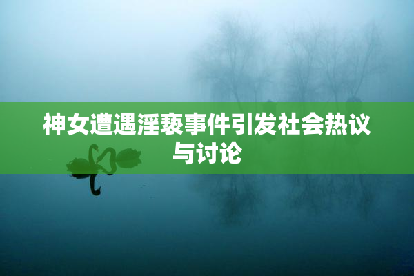 神女遭遇淫亵事件引发社会热议与讨论