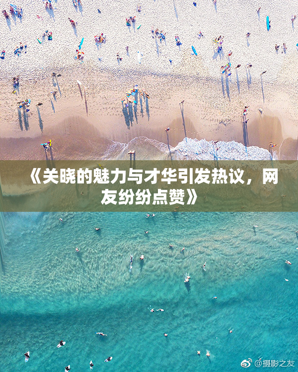 《关晓的魅力与才华引发热议，网友纷纷点赞》