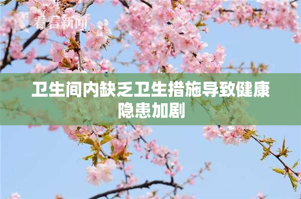卫生间内缺乏卫生措施导致健康隐患加剧