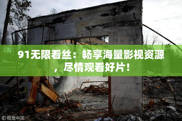 91无限看丝：畅享海量影视资源，尽情观看好片！