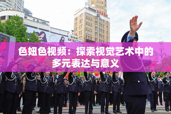 色妞色视频：探索视觉艺术中的多元表达与意义