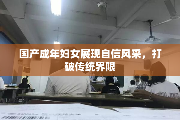 国产成年妇女展现自信风采，打破传统界限