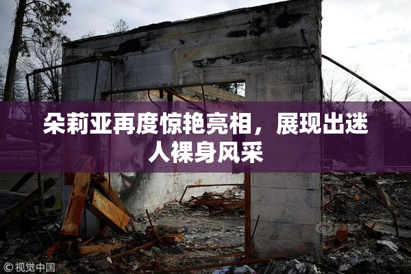 朵莉亚再度惊艳亮相，展现出迷人裸身风采