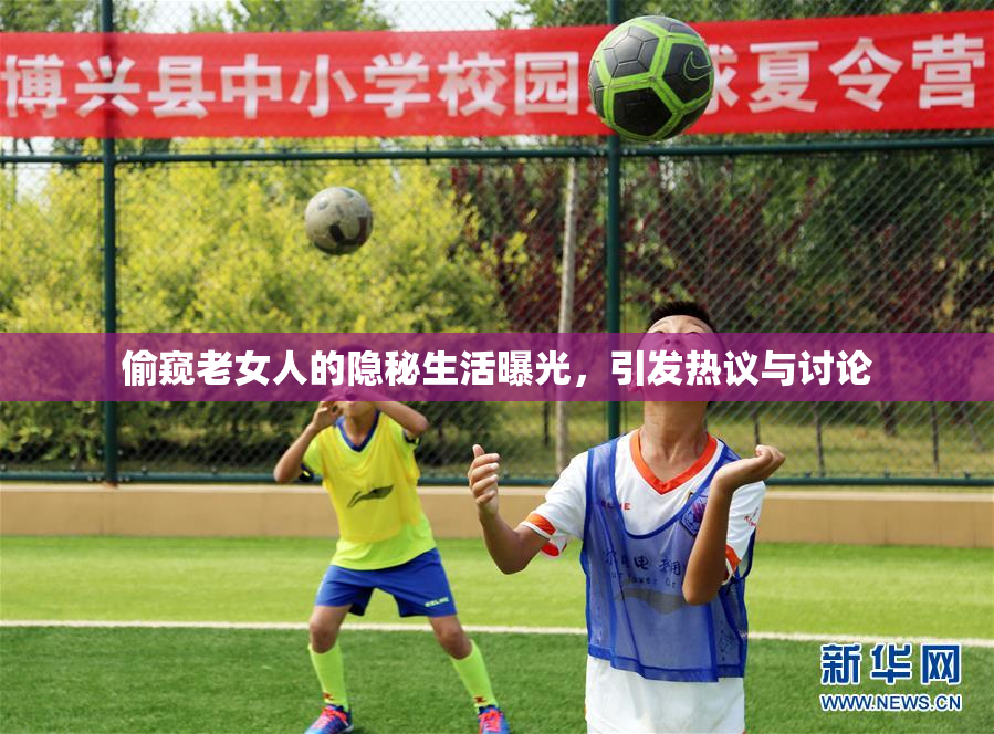偷窥老女人的隐秘生活曝光，引发热议与讨论