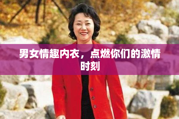 男女情趣内衣，点燃你们的激情时刻