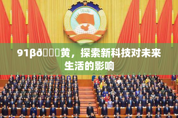 91β🔞黄，探索新科技对未来生活的影响