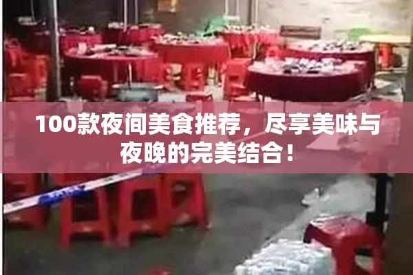 100款夜间美食推荐，尽享美味与夜晚的完美结合！