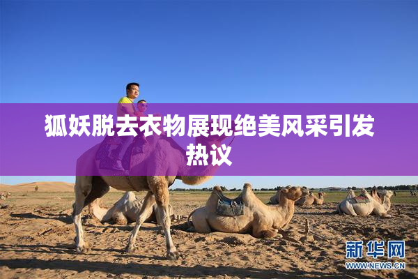 狐妖脱去衣物展现绝美风采引发热议