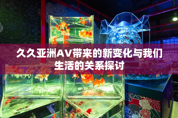 久久亚洲AV带来的新变化与我们生活的关系探讨