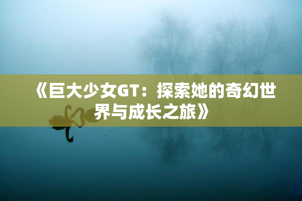 《巨大少女GT：探索她的奇幻世界与成长之旅》
