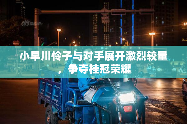 小早川怜子与对手展开激烈较量，争夺桂冠荣耀