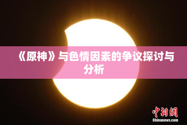 《原神》与色情因素的争议探讨与分析