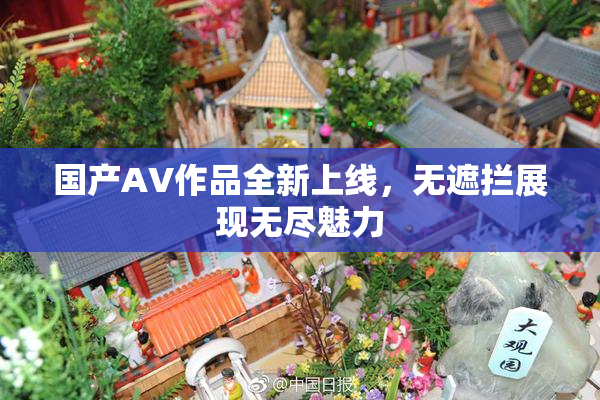 国产AV作品全新上线，无遮拦展现无尽魅力