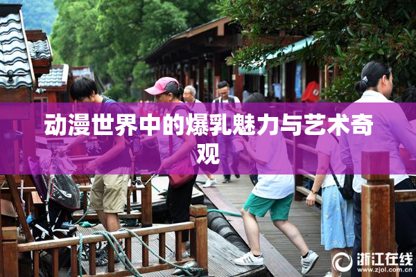 动漫世界中的爆乳魅力与艺术奇观