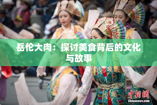 岳伦大肉：探讨美食背后的文化与故事