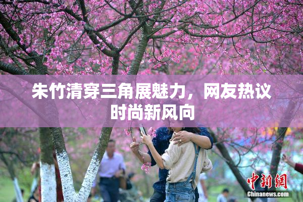 朱竹清穿三角展魅力，网友热议时尚新风向