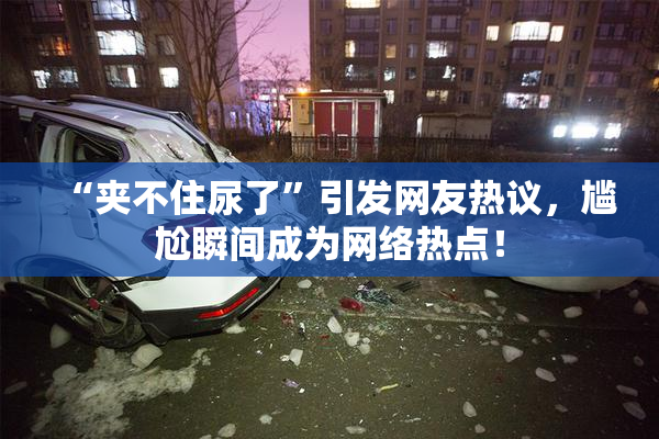 “夹不住尿了”引发网友热议，尴尬瞬间成为网络热点！