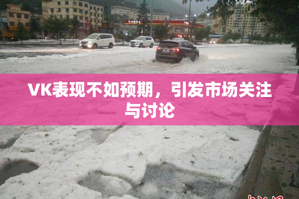 VK表现不如预期，引发市场关注与讨论