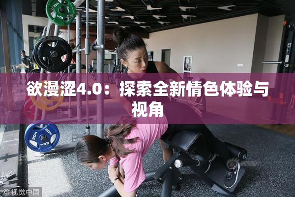 欲漫涩4.0：探索全新情色体验与视角