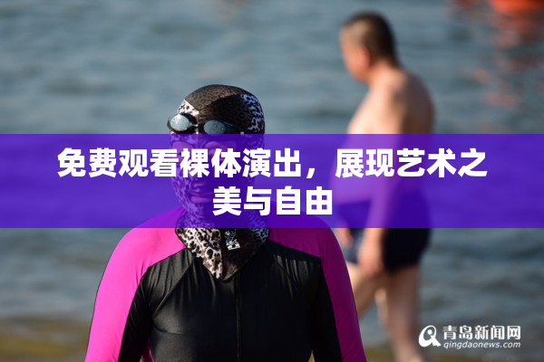 免费观看裸体演出，展现艺术之美与自由