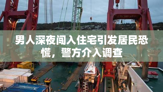 男人深夜闯入住宅引发居民恐慌，警方介入调查
