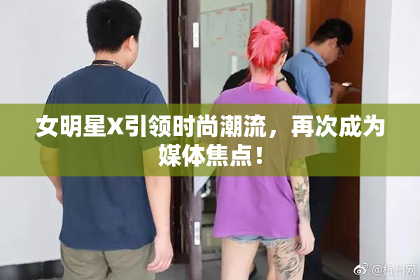 女明星X引领时尚潮流，再次成为媒体焦点！