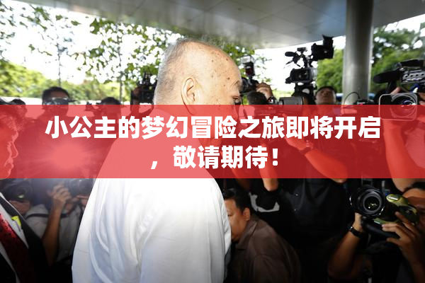 小公主的梦幻冒险之旅即将开启，敬请期待！