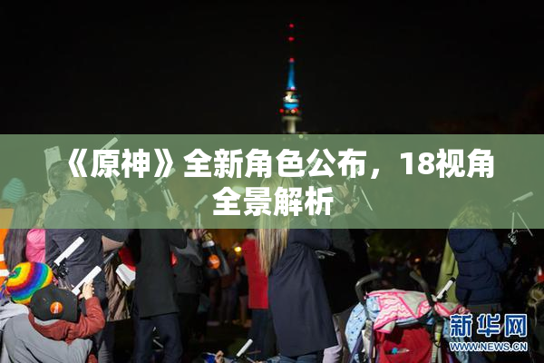 《原神》全新角色公布，18视角全景解析
